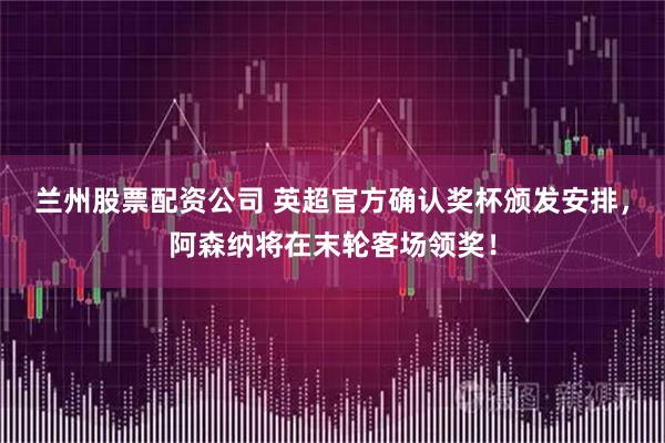 兰州股票配资公司 英超官方确认奖杯颁发安排，阿森纳将在末轮客场领奖！