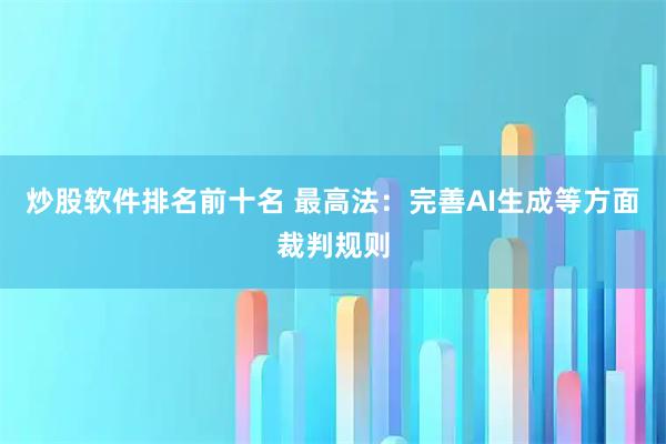 炒股软件排名前十名 最高法：完善AI生成等方面裁判规则