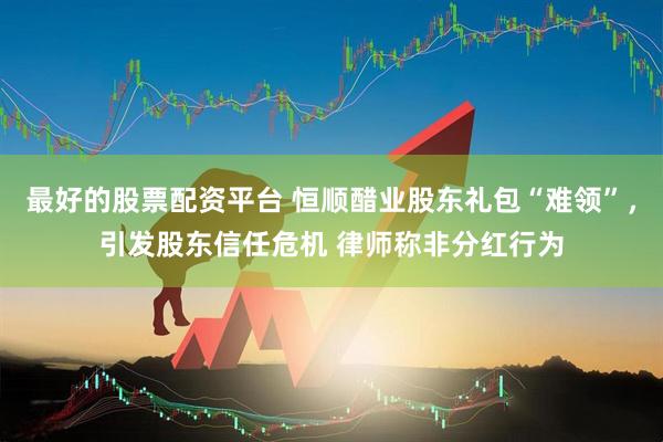 最好的股票配资平台 恒顺醋业股东礼包“难领”，引发股东信任危机 律师称非分红行为