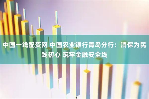 中国一线配资网 中国农业银行青岛分行：消保为民践初心 筑牢金融安全线