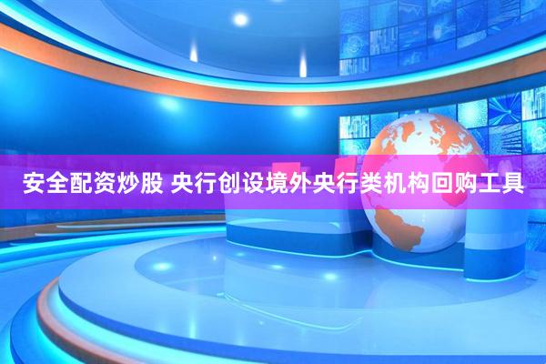 安全配资炒股 央行创设境外央行类机构回购工具
