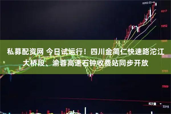 私募配资网 今日试运行！四川金简仁快速路沱江大桥段、渝蓉高速石钟收费站同步开放