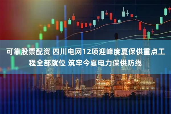 可靠股票配资 四川电网12项迎峰度夏保供重点工程全部就位 筑牢今夏电力保供防线