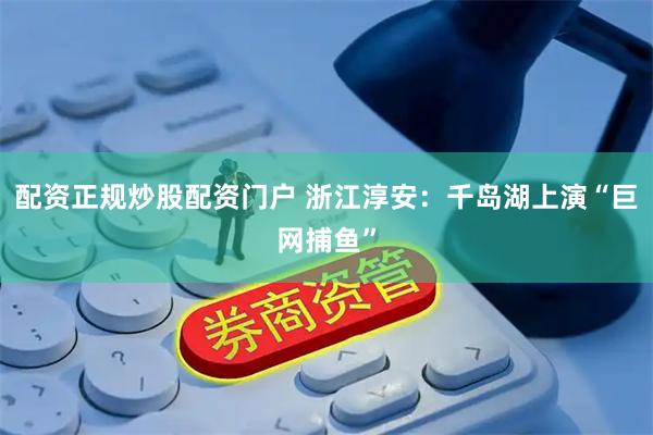 配资正规炒股配资门户 浙江淳安：千岛湖上演“巨网捕鱼”