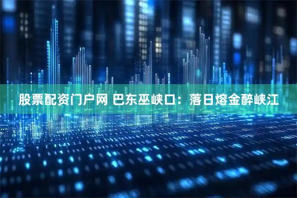 股票配资门户网 巴东巫峡口：落日熔金醉峡江