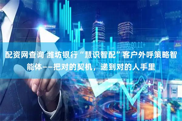 配资网查询 潍坊银行“慧识智配”客户外呼策略智能体——把对的契机，递到对的人手里