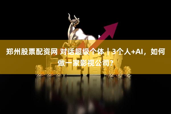 郑州股票配资网 对话超级个体｜3个人+AI，如何做一家影视公司？