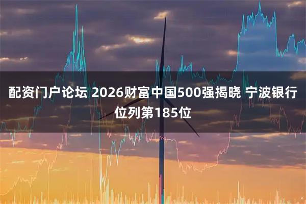 配资门户论坛 2026财富中国500强揭晓 宁波银行位列第185位