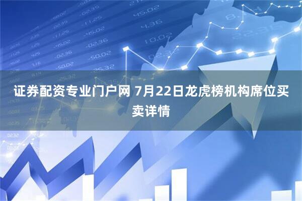 证券配资专业门户网 7月22日龙虎榜机构席位买卖详情