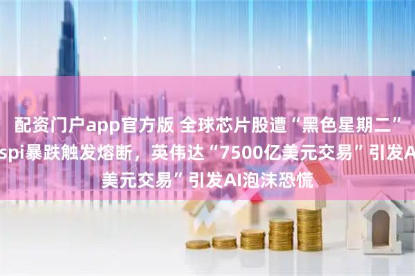 配资门户app官方版 全球芯片股遭“黑色星期二”：韩国Kospi暴跌触发熔断，英伟达“7500亿美元交易”引发AI泡沫恐慌