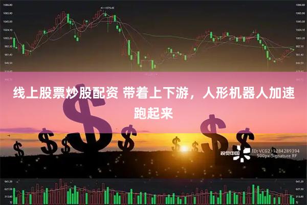 线上股票炒股配资 带着上下游,人形机器人加速跑起来
