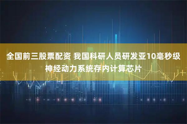 全国前三股票配资 我国科研人员研发亚10毫秒级神经动力系统存内计算芯片