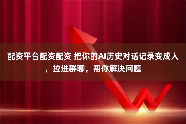 配资平台配资配资 把你的AI历史对话记录变成人，拉进群聊，帮你解决问题